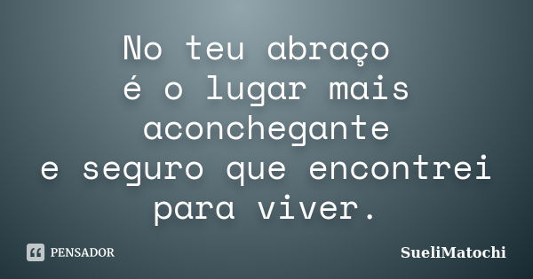 No teu abraço é o lugar mais aconchegante e seguro que encontrei para viver.... Frase de SueliMatochi.