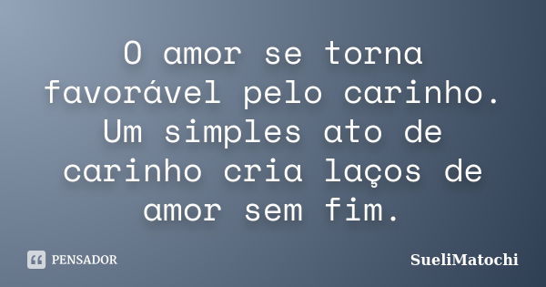 O amor se torna favorável pelo carinho. Um simples ato de carinho cria laços de amor sem fim.... Frase de SueliMatochi.