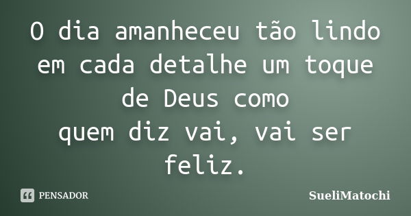 O dia amanheceu tão lindo em cada detalhe um toque de Deus como quem diz vai, vai ser feliz.... Frase de SueliMatochi.