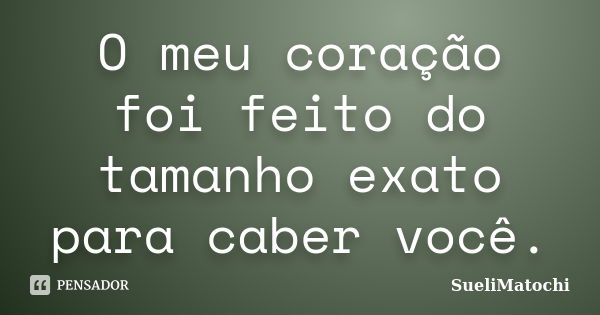 O meu coração foi feito do tamanho exato para caber você.... Frase de SueliMatochi.