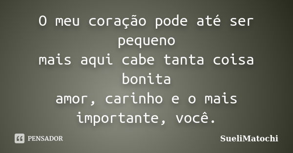 O meu coração pode até ser pequeno mais aqui cabe tanta coisa bonita amor, carinho e o mais importante, você.... Frase de SueliMatochi.