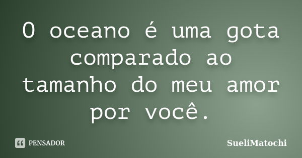 O oceano é uma gota comparado ao tamanho do meu amor por você.... Frase de SueliMatochi.