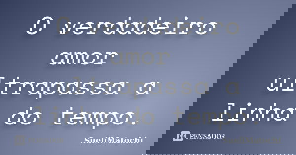 O verdadeiro amor ultrapassa a linha do tempo.... Frase de SueliMatochi.