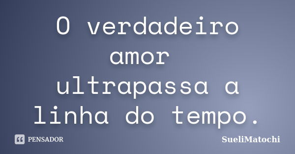 O verdadeiro amor ultrapassa a linha do tempo.... Frase de SueliMatochi.