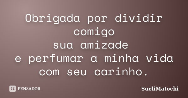 Obrigada por dividir comigo sua amizade e perfumar a minha vida com seu carinho.... Frase de SueliMatochi.