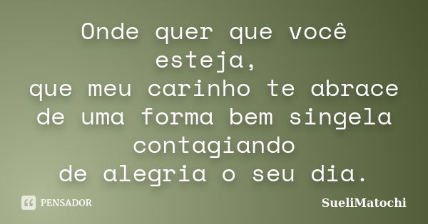 Onde quer que você esteja, que meu carinho te abrace de uma forma bem singela contagiando de alegria o seu dia.... Frase de SueliMatochi.