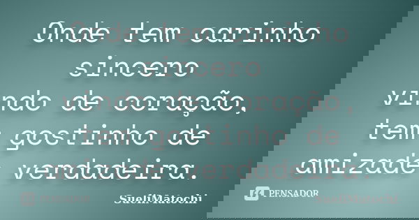 Onde tem carinho sincero vindo de coração, tem gostinho de amizade verdadeira.... Frase de SueliMatochi.