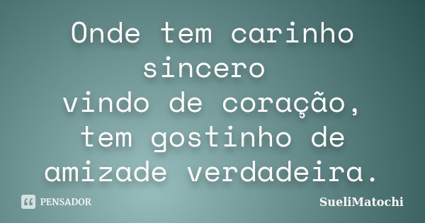 Onde tem carinho sincero vindo de coração, tem gostinho de amizade verdadeira.... Frase de SueliMatochi.