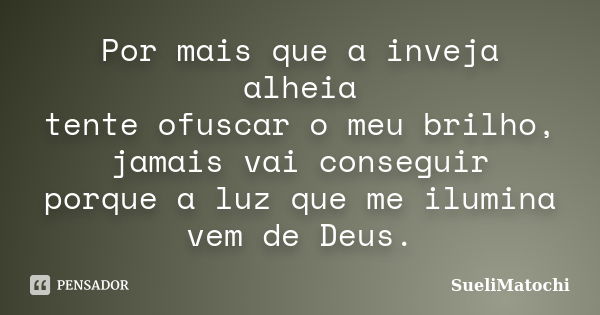 Por mais que a inveja alheia tente ofuscar o meu brilho, jamais vai conseguir porque a luz que me ilumina vem de Deus.... Frase de SueliMatochi.