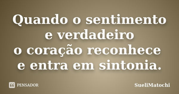 Quando o sentimento e verdadeiro o coração reconhece e entra em sintonia.... Frase de SueliMatochi.