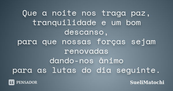 Que a noite nos traga paz, tranquilidade e um bom descanso, para que nossas forças sejam renovadas dando-nos ânimo para as lutas do dia seguinte.... Frase de SueliMatochi.