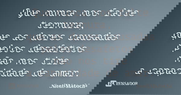 Que nunca nos falte ternura, que as dores causadas pelos desafetos não nos tire a capacidade de amar.... Frase de SueliMatochi.