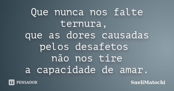 Que nunca nos falte ternura, que as dores causadas pelos desafetos não nos tire a capacidade de amar.... Frase de SueliMatochi.