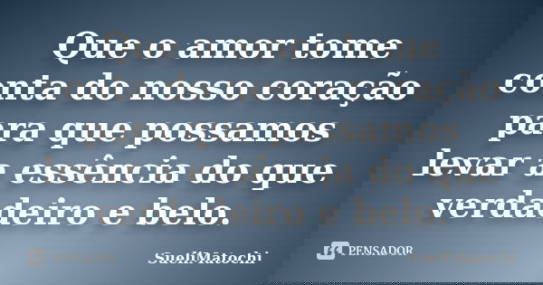Que o amor tome conta do nosso coração para que possamos levar a essência do que verdadeiro e belo.... Frase de SueliMatochi.