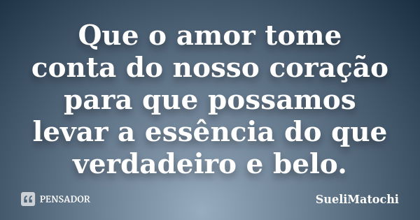 Que o amor tome conta do nosso coração para que possamos levar a essência do que verdadeiro e belo.... Frase de SueliMatochi.