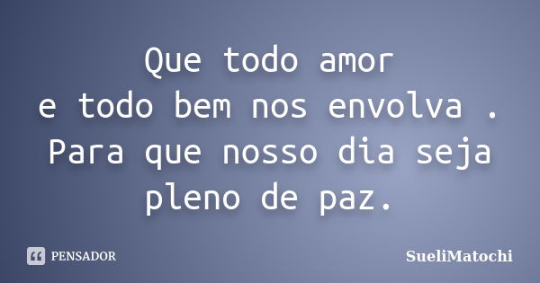 Que todo amor e todo bem nos envolva . Para que nosso dia seja pleno de paz.... Frase de SueliMatochi.