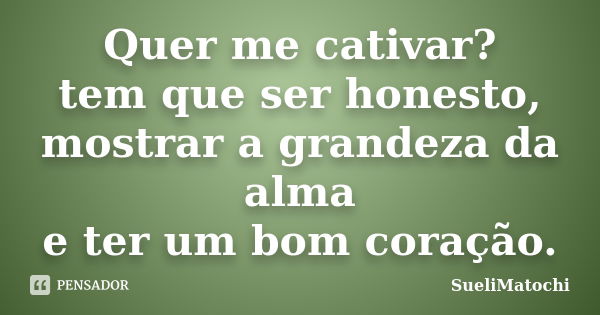 Quer me cativar? tem que ser honesto, mostrar a grandeza da alma e ter um bom coração.... Frase de SueliMatochi.