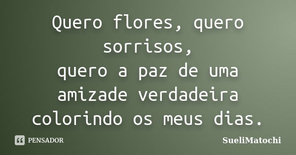 Quero flores, quero sorrisos, quero a paz de uma amizade verdadeira colorindo os meus dias.... Frase de SueliMatochi.