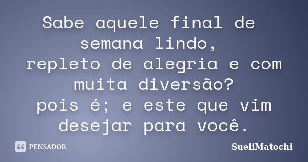 Sabe aquele final de semana lindo, repleto de alegria e com muita diversão? pois é; e este que vim desejar para você.... Frase de SueliMatochi.