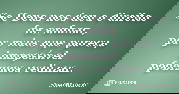 Se Deus nos deu o direito de sonhar, por mais que pareça impossível podemos realizar.... Frase de SueliMatochi.