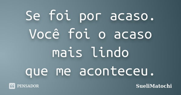 Se foi por acaso. Você foi o acaso mais lindo que me aconteceu.... Frase de SueliMatochi.