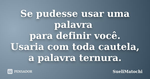 Se pudesse usar uma palavra para definir você. Usaria com toda cautela, a palavra ternura.... Frase de SueliMatochi.