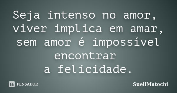 Seja intenso no amor, viver implica em amar, sem amor é impossível encontrar a felicidade.... Frase de SueliMatochi.