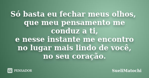 Só basta eu fechar meus olhos, que meu pensamento me conduz a ti, e nesse instante me encontro no lugar mais lindo de você, no seu coração.... Frase de SueliMatochi.