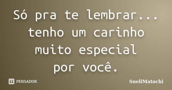 Só pra te lembrar... tenho um carinho muito especial por você.... Frase de SueliMatochi.