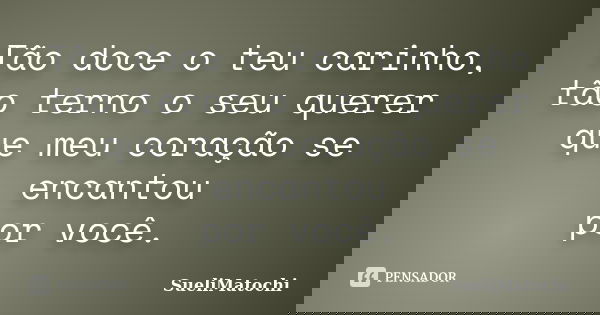 Tão doce o teu carinho, tão terno o seu querer que meu coração se encantou por você.... Frase de SueliMatochi.