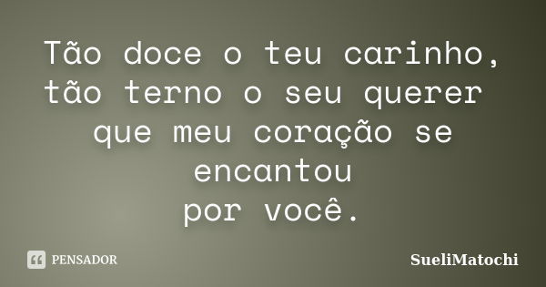 Tão doce o teu carinho, tão terno o seu querer que meu coração se encantou por você.... Frase de SueliMatochi.