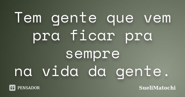 Tem gente que vem pra ficar pra sempre na vida da gente.... Frase de SueliMatochi.