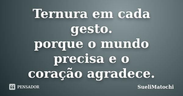 Ternura em cada gesto. porque o mundo precisa e o coração agradece.... Frase de SueliMatochi.