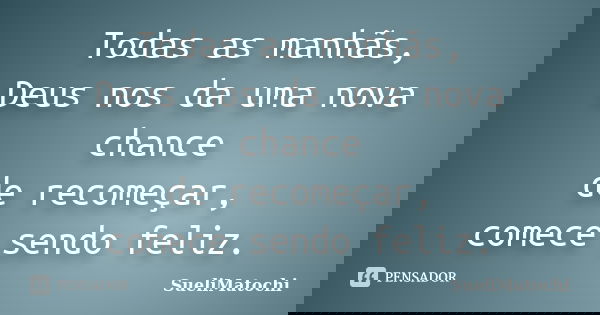 Todas as manhãs, Deus nos da uma nova chance de recomeçar, comece sendo feliz.... Frase de SueliMatochi.