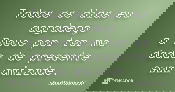 Todos os dias eu agradeço a Deus por ter me dado de presente sua amizade.... Frase de SueliMatochi.
