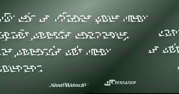 Tu és a frase que meu coração poeta escreve, a doce poesia do meu querer.... Frase de SueliMatochi.