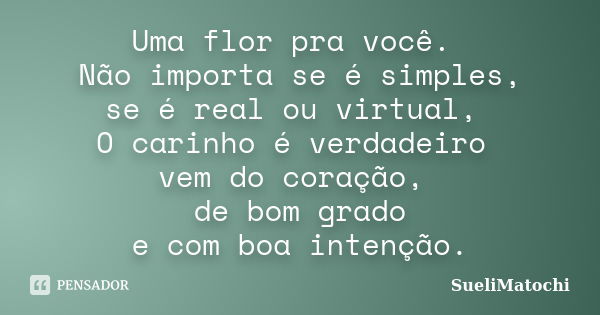 Uma flor pra você. Não importa se é simples, se é real ou virtual, O carinho é verdadeiro vem do coração, de bom grado e com boa intenção.... Frase de SueliMatochi.