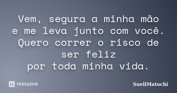 Vem, segura a minha mão e me leva junto com você. Quero correr o risco de ser feliz por toda minha vida.... Frase de SueliMatochi.