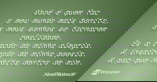 Você é quem faz o meu mundo mais bonito, os meus sonhos se tornarem realidade. És a razão da minha alegria. A inspiração da minha poesia. A paz que habita dentr... Frase de SueliMatochi.