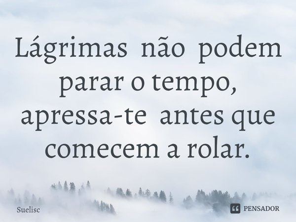 ⁠Lágrimas não podem parar o tempo, apressa-te antes que comecem a rolar.... Frase de Suelisc.