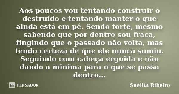 Aos poucos vou tentando construir o destruído e tentando manter o que ainda está em pé. Sendo forte, mesmo sabendo que por dentro sou fraca, fingindo que o pass... Frase de Suelita Ribeiro.