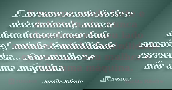 E mesmo sendo forte e determinada, nunca abandonarei meu lado sensível, minha feminilidade excessiva... Sou mulher e não uma máquina.... Frase de Suelita Ribeiro.
