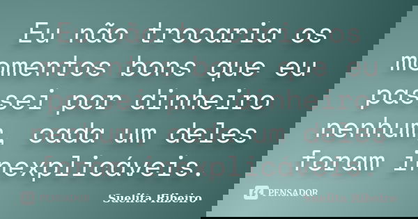 Eu não trocaria os momentos bons que eu passei por dinheiro nenhum, cada um deles foram inexplicáveis.... Frase de Suelita Ribeiro.