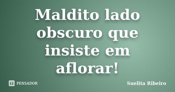 Maldito lado obscuro que insiste em aflorar!... Frase de Suelita Ribeiro.