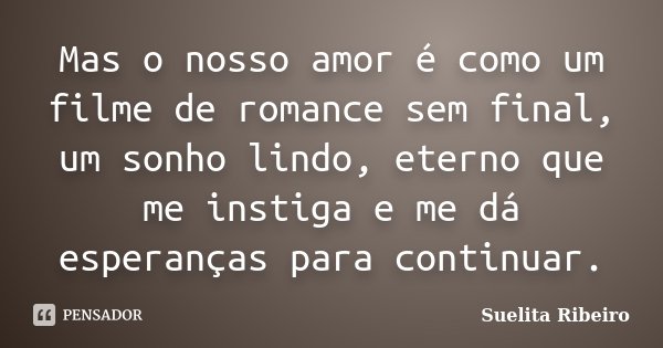 Mas o nosso amor é como um filme de romance sem final, um sonho lindo, eterno que me instiga e me dá esperanças para continuar.... Frase de Suelita Ribeiro.