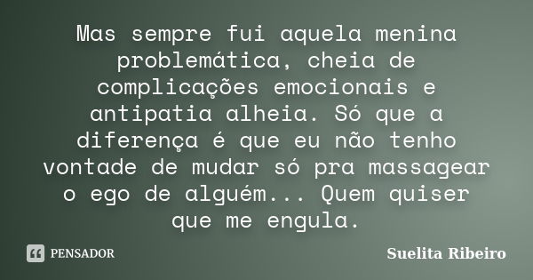 Mas sempre fui aquela menina problemática, cheia de complicações emocionais e antipatia alheia. Só que a diferença é que eu não tenho vontade de mudar só pra ma... Frase de Suelita Ribeiro.