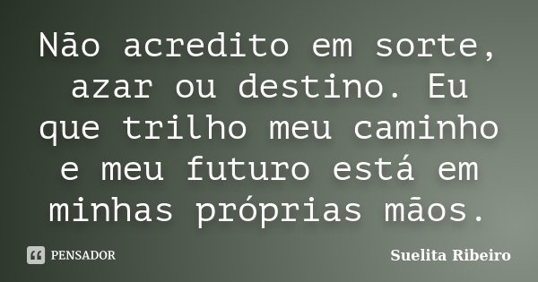 Não acredito em sorte, azar ou destino. Eu que trilho meu caminho e meu futuro está em minhas próprias mãos.... Frase de Suelita Ribeiro.