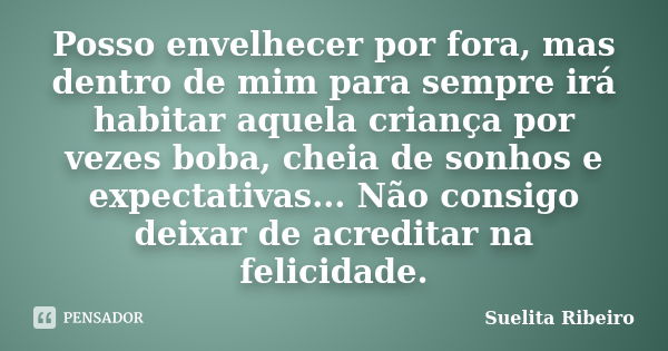 Posso envelhecer por fora, mas dentro de mim para sempre irá habitar aquela criança por vezes boba, cheia de sonhos e expectativas... Não consigo deixar de acre... Frase de Suelita Ribeiro.