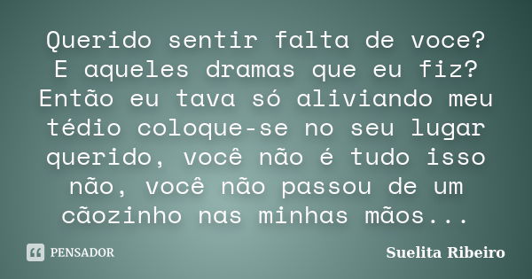 Querido sentir falta de voce? E aqueles dramas que eu fiz? Então eu tava só aliviando meu tédio coloque-se no seu lugar querido, você não é tudo isso não, você ... Frase de Suelita Ribeiro.