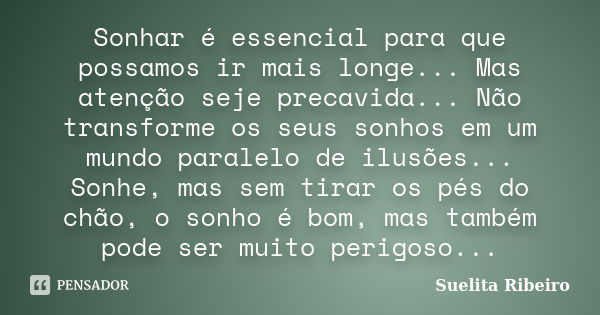 Sonhar é essencial para que possamos ir mais longe... Mas atenção seje precavida... Não transforme os seus sonhos em um mundo paralelo de ilusões... Sonhe, mas ... Frase de Suelita Ribeiro.